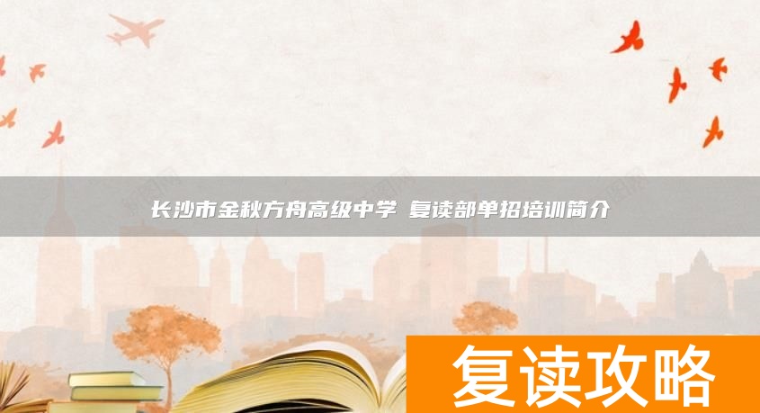 长沙市金秋方舟高级中学复读部单招培训简介