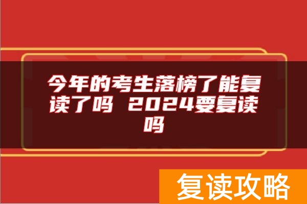 今年的考生落榜了能复读了吗 2024要复读吗