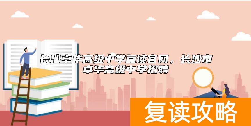 长沙卓华高级中学复读官网，长沙市卓华高级中学招聘