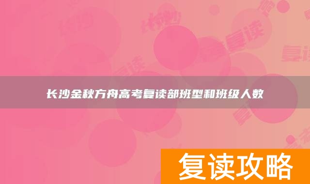 长沙金秋方舟高考复读部班型和班级人数