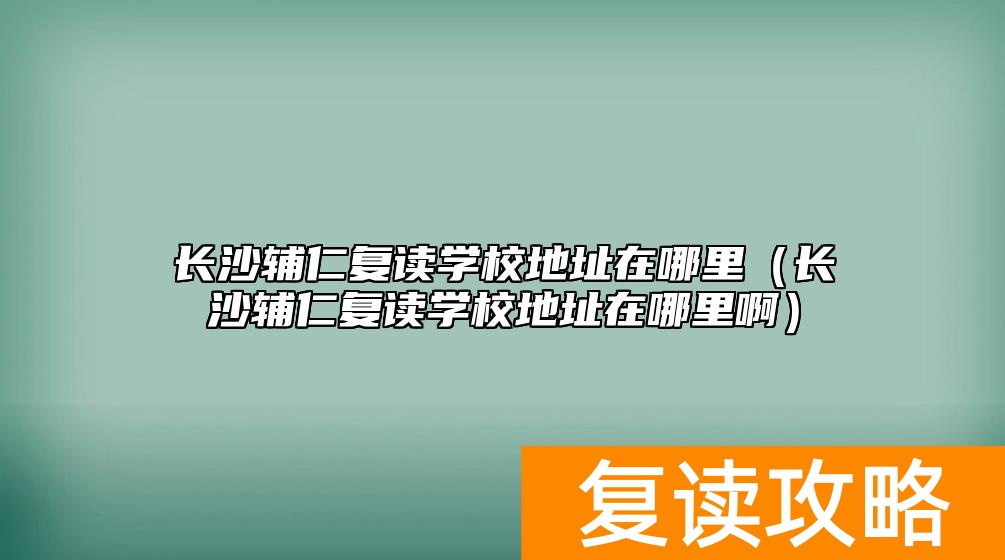 长沙辅仁复读学校地址在哪里（长沙辅仁复读学校地址在哪里啊）