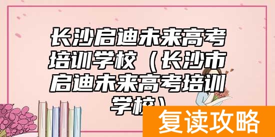 长沙启迪未来高考培训学校（长沙市启迪未来高考培训学校）