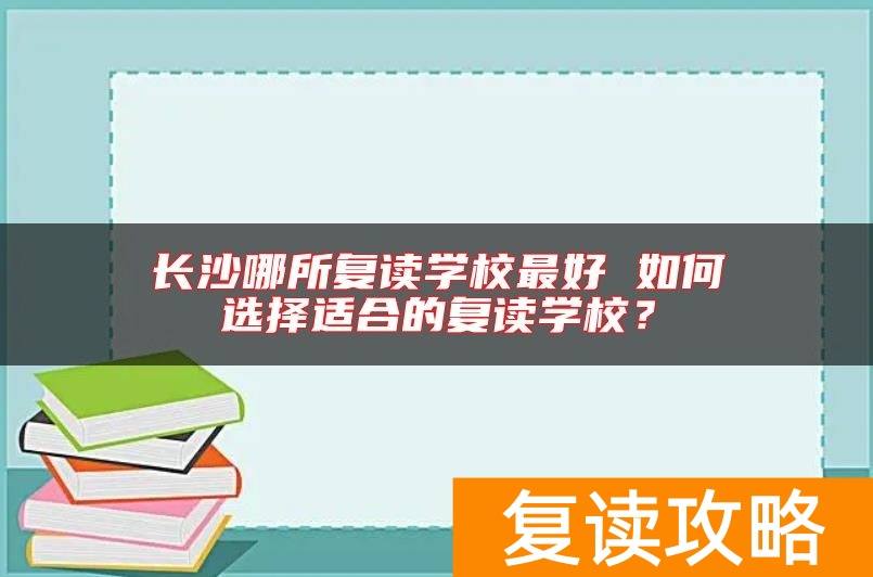 长沙哪所复读学校最好 如何选择适合的复读学校？
