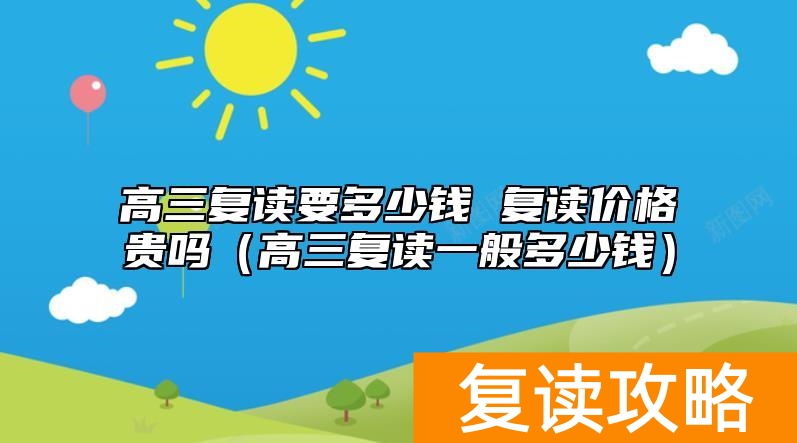 高三复读要多少钱 复读价格贵吗(高三复读一般多少钱)