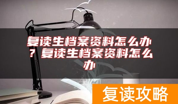 复读生档案资料怎么办？复读生档案资料怎么办
