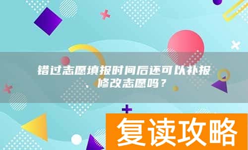 错过志愿填报时间后还可以补报、修改志愿吗？