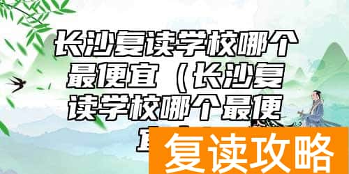 长沙复读学校哪个最便宜（长沙复读学校哪个最便宜点）