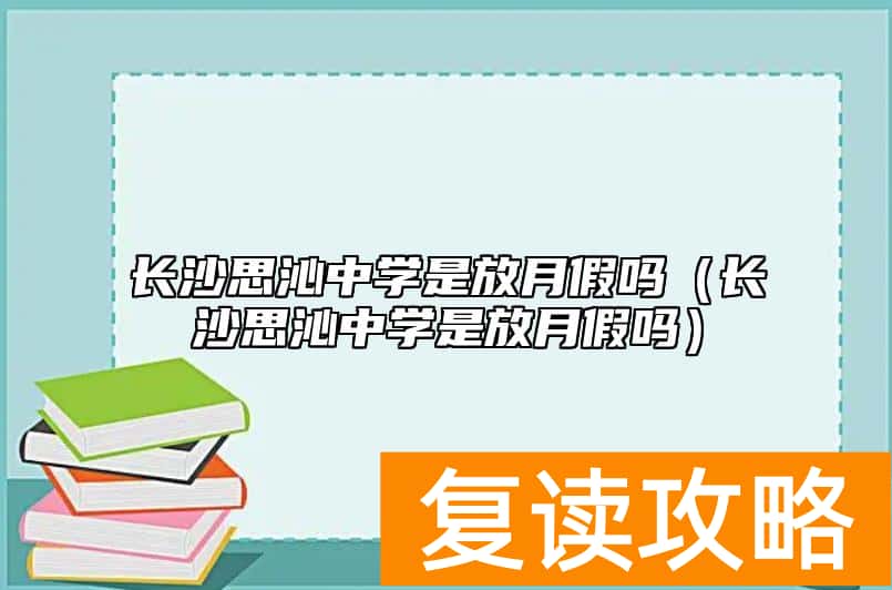长沙思沁中学是放月假吗（长沙思沁中学是放月假吗）