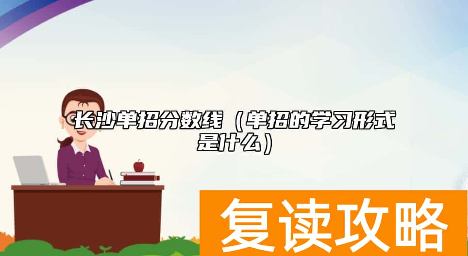 长沙单招分数线（单招的学习形式是什么）