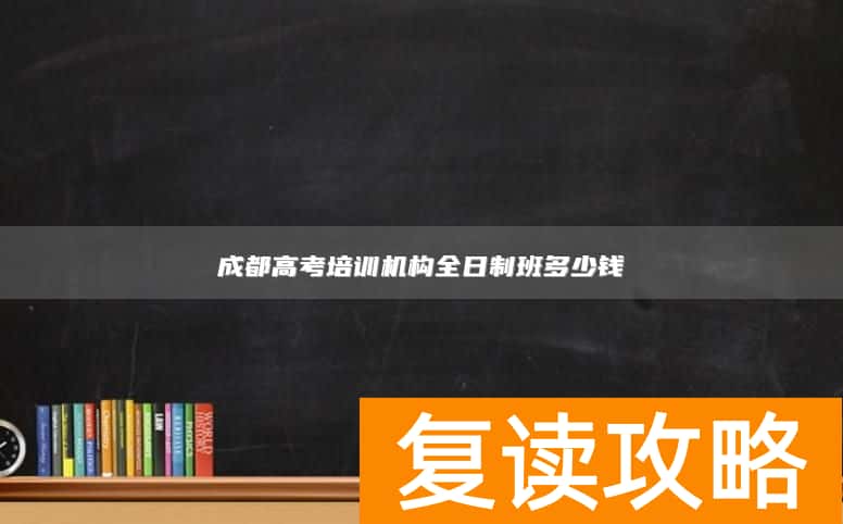成都高考培训机构全日制班多少钱
