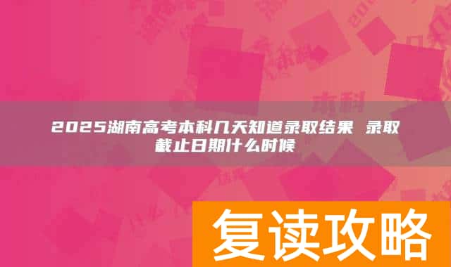 2025湖南高考本科几天知道录取结果 录取截止日期什么时候