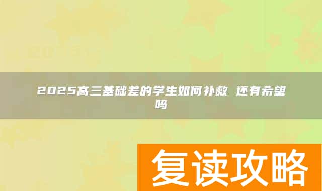 2025高三基础差的学生如何补救 还有希望吗
